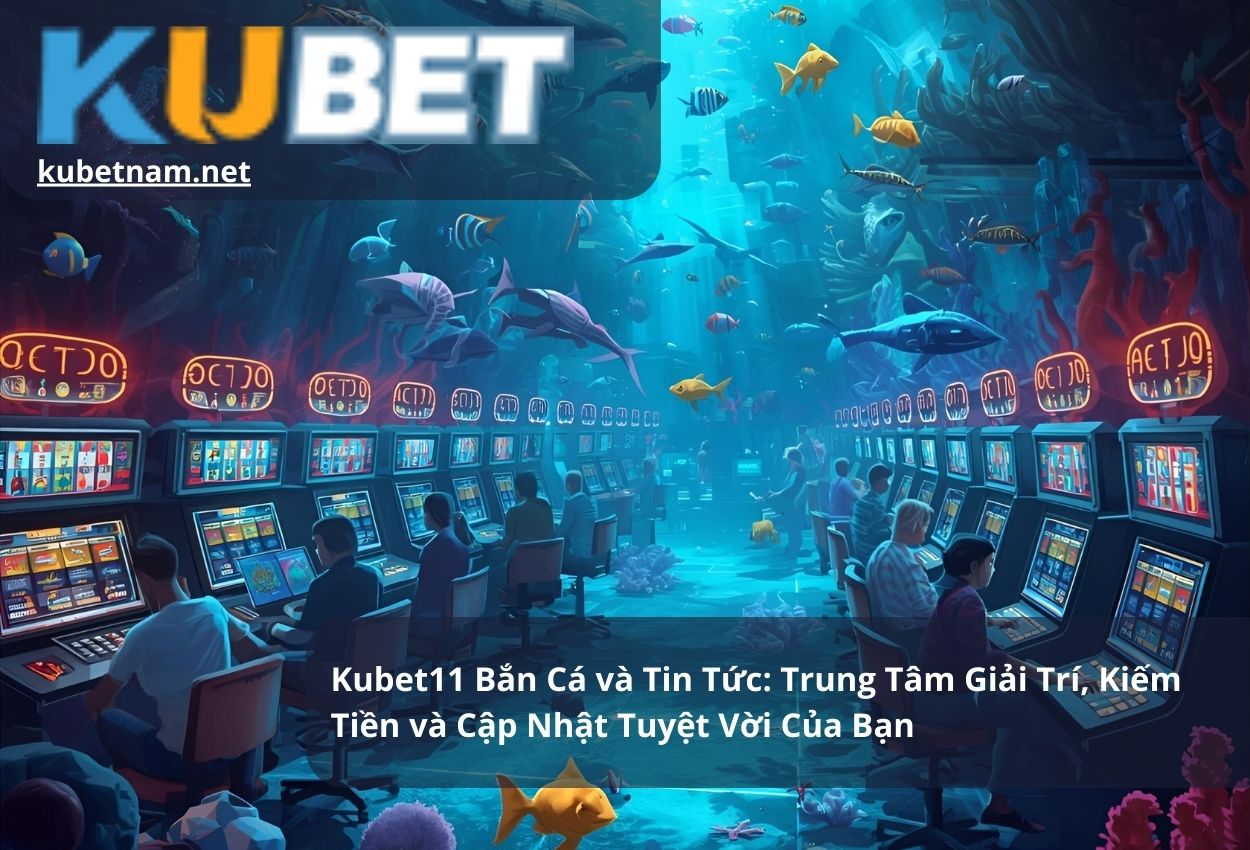 Kubet11 Bắn Cá và Tin Tức: Trung Tâm Giải Trí, Kiếm Tiền và Cập Nhật Tuyệt Vời Của Bạn
